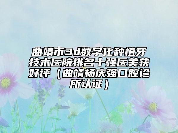 曲靖市3d数字化种植牙技术医院排名十强医美获好评（曲靖杨庆强口腔诊所认证）