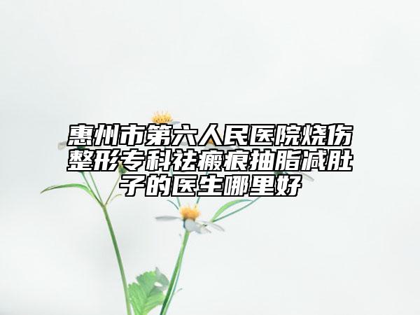 惠州市第六人民医院烧伤整形专科祛瘢痕抽脂减肚子的医生哪里好