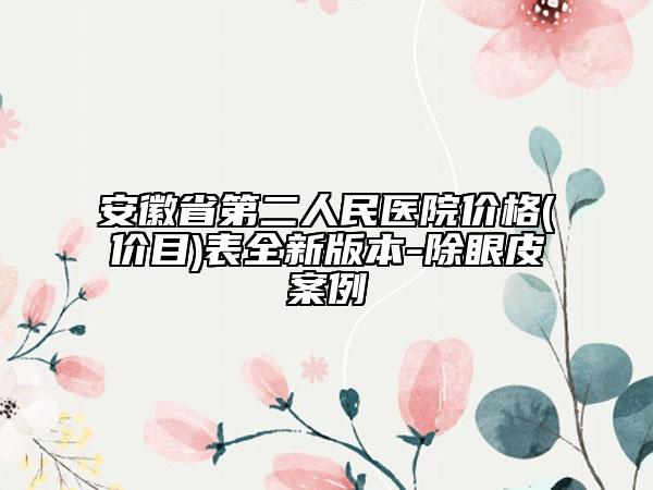 安徽省第二人民医院价格(价目)表全新版本-除眼皮案例