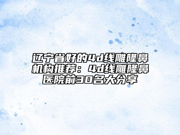 辽宁省好的4d线雕隆鼻机构推荐：4d线雕隆鼻医院前30名大分享