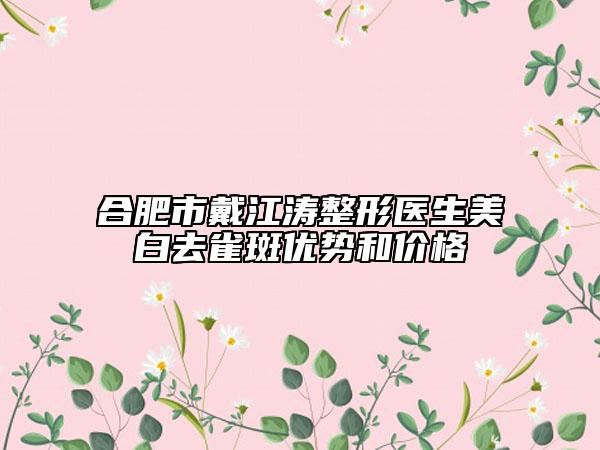 合肥市戴江涛整形医生美白去雀斑优势和价格