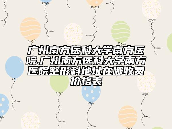 广州南方医科大学南方医院,广州南方医科大学南方医院整形科地址在哪收费价格表
