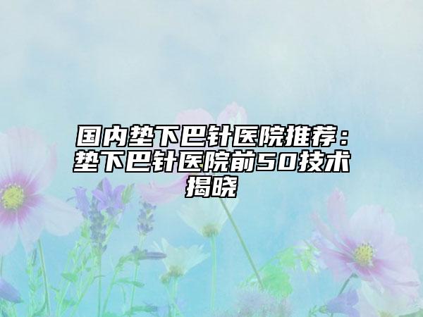 国内垫下巴针医院推荐：垫下巴针医院前50技术揭晓