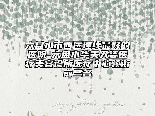 六盘水市西医埋线最好的医院-六盘水华美天姿医疗美容诊所医疗中心领衔前三名