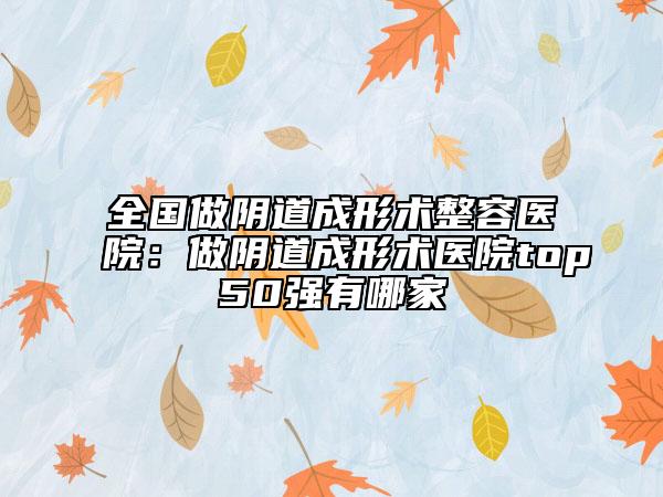 全国做阴道成形术整容医院：做阴道成形术医院top50强有哪家