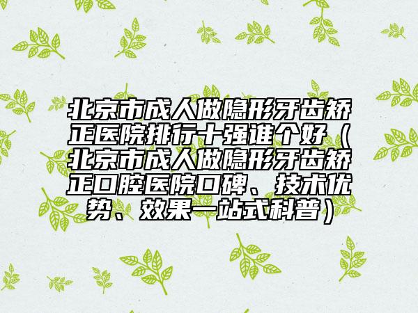 北京市成人做隐形牙齿矫正医院排行十强谁个好（北京市成人做隐形牙齿矫正口腔医院口碑、技术优势、效果一站式科普）