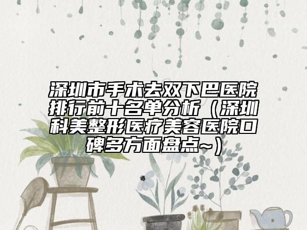 深圳市手术去双下巴医院排行前十名单分析（深圳科美整形医疗美容医院口碑多方面盘点~）
