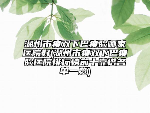湖州市瘦双下巴瘦脸哪家医院好(湖州市瘦双下巴瘦脸医院排行榜前十靠谱名单一览)