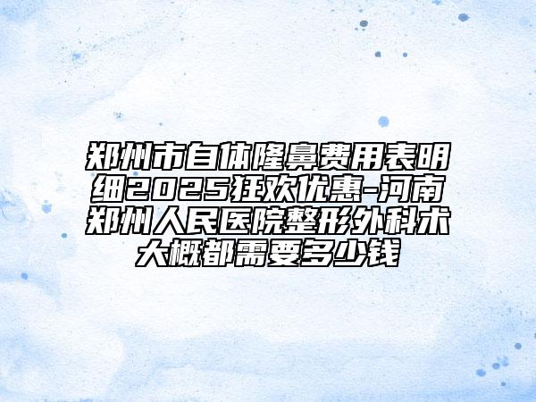 郑州市自体隆鼻费用表明细2025狂欢优惠-河南郑州人民医院整形外科术大概都需要多少钱