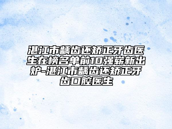 湛江市龋齿还矫正牙齿医生在榜名单前10强崭新出炉-湛江市龋齿还矫正牙齿口腔医生