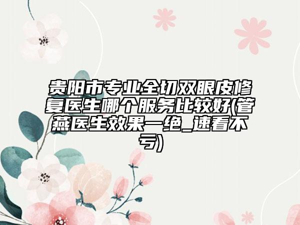 贵阳市专业全切双眼皮修复医生哪个服务比较好(管燕医生效果一绝_速看不亏)