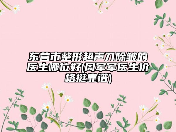 东营市整形超声刀除皱的医生哪位好(周军军医生价格挺靠谱)