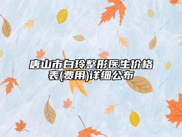 唐山市白玲整形医生价格表(费用)详细公布