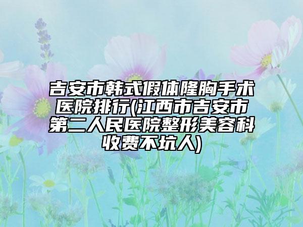 吉安市韩式假体隆胸手术医院排行(江西市吉安市第二人民医院整形美容科收费不坑人)