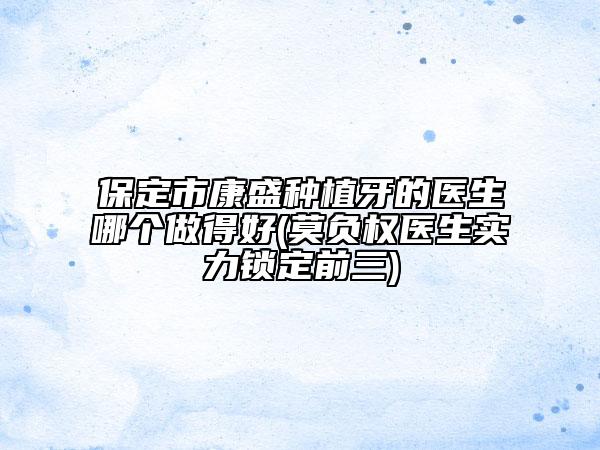 保定市康盛种植牙的医生哪个做得好(莫负权医生实力锁定前三)