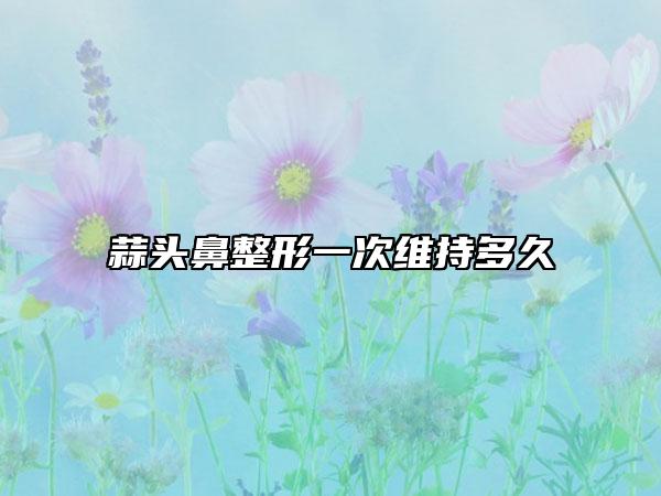 蒜头鼻整形一次维持多久