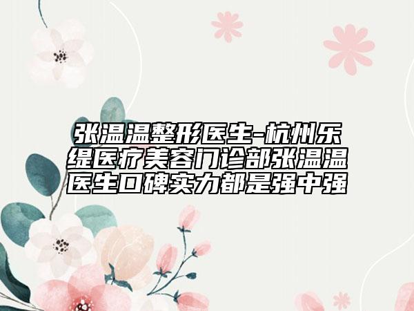 张温温整形医生-杭州乐缇医疗美容门诊部张温温医生口碑实力都是强中强
