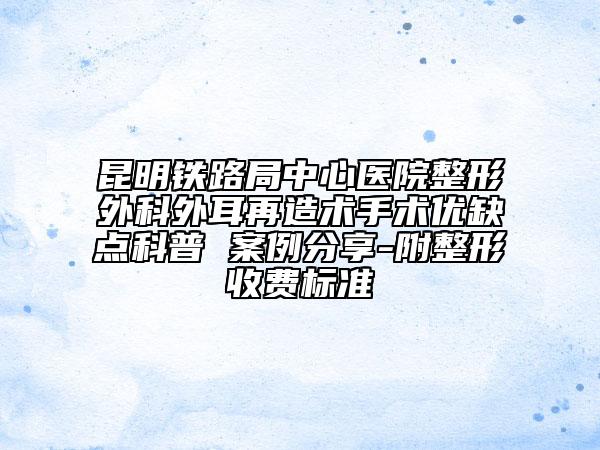 昆明铁路局中心医院整形外科外耳再造术手术优缺点科普 案例分享-附整形收费标准