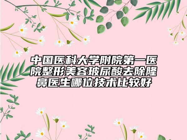 中国医科大学附院第一医院整形美容玻尿酸去除隆鼻医生哪位技术比较好