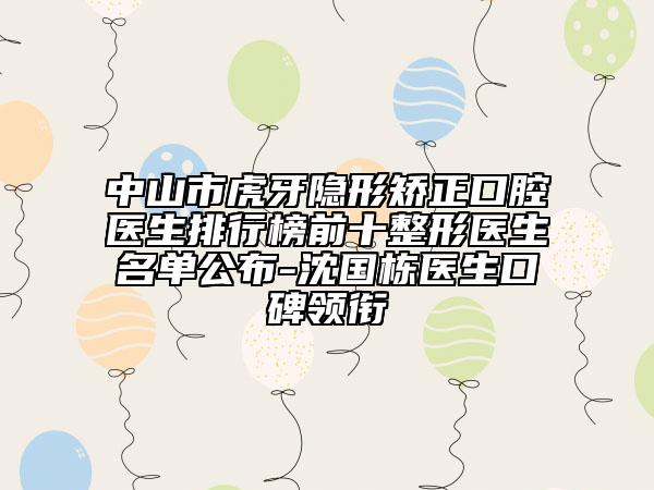 中山市虎牙隐形矫正口腔医生排行榜前十整形医生名单公布-沈国栋医生口碑领衔