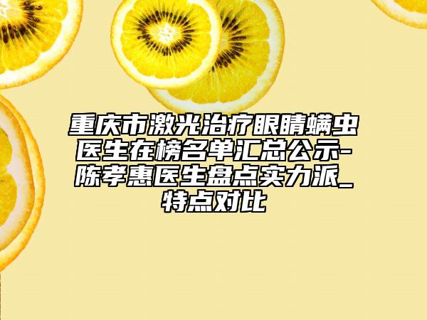 重庆市激光治疗眼睛螨虫医生在榜名单汇总公示-陈孝惠医生盘点实力派_特点对比