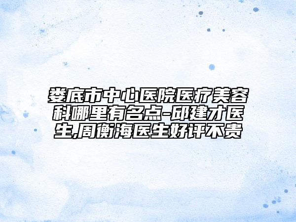 娄底市中心医院医疗美容科哪里有名点-邱建才医生,周衡海医生好评不贵
