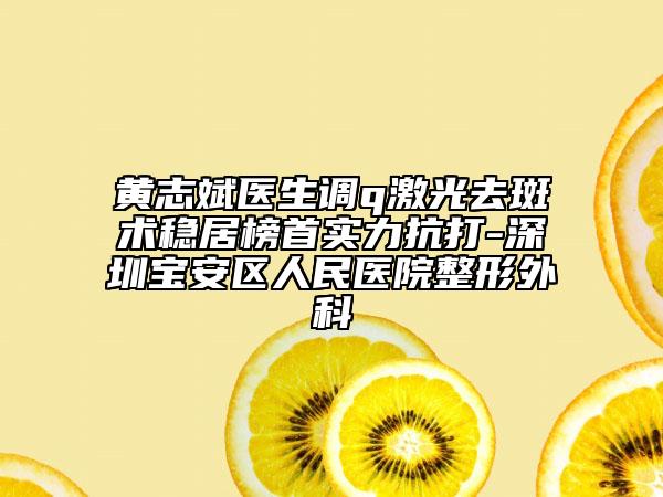 黄志斌医生调q激光去斑术稳居榜首实力抗打-深圳宝安区人民医院整形外科