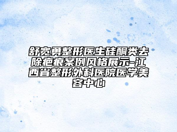 舒宽勇整形医生硅酮类去除疤痕案例风格展示-江西省整形外科医院医学美容中心