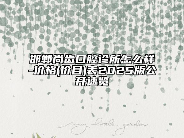 邯郸尚齿口腔诊所怎么样-价格(价目)表2025版公开速览