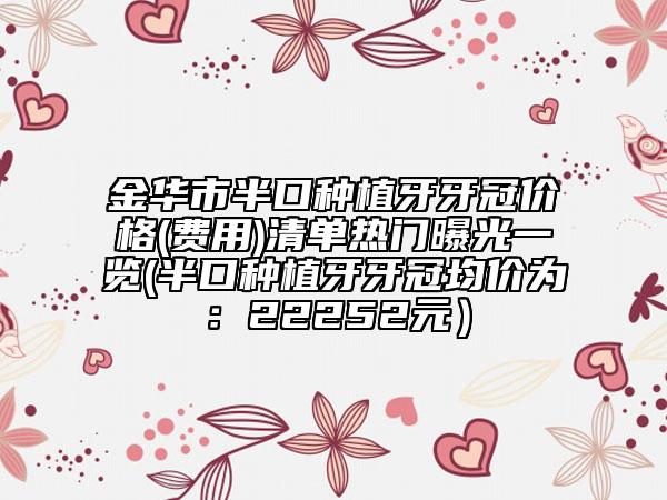 金华市半口种植牙牙冠价格(费用)清单热门曝光一览(半口种植牙牙冠均价为：22252元）