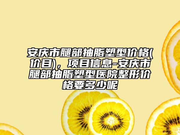 安庆市腿部抽脂塑型价格(价目)，项目信息-安庆市腿部抽脂塑型医院整形价格要多少呢