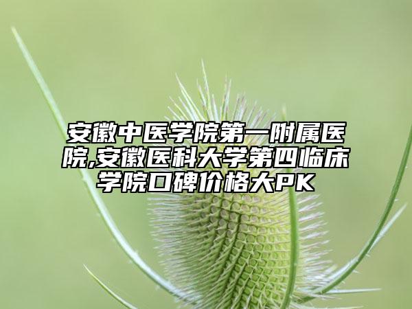 安徽中医学院第一附属医院,安徽医科大学第四临床学院口碑价格大PK