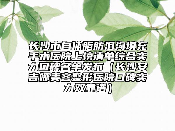 长沙市自体脂肪泪沟填充手术医院上榜清单综合实力口碑名单发布（长沙安吉娜美容整形医院口碑实力双靠谱）