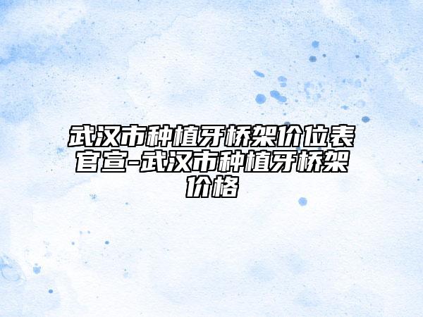 武汉市种植牙桥架价位表官宣-武汉市种植牙桥架价格
