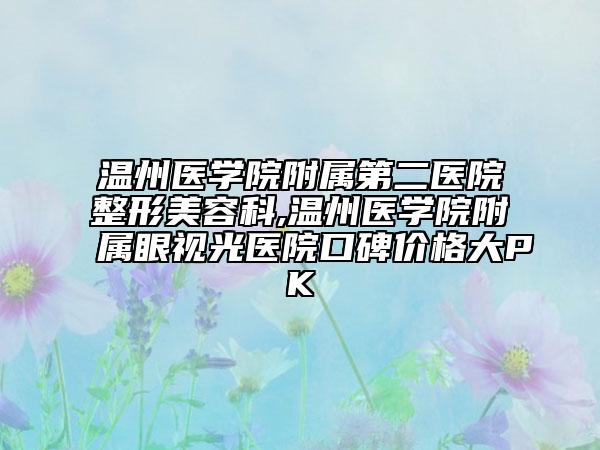 温州医学院附属第二医院整形美容科,温州医学院附属眼视光医院口碑价格大PK