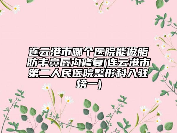 连云港市哪个医院能做脂肪丰鼻唇沟修复(连云港市第二人民医院整形科入驻榜一)