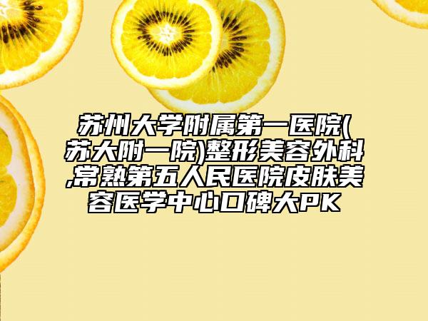 苏州大学附属第一医院(苏大附一院)整形美容外科,常熟第五人民医院皮肤美容医学中心口碑大PK
