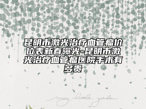 昆明市激光治疗血管瘤价位表新春曝光-昆明市激光治疗血管瘤医院手术有多贵