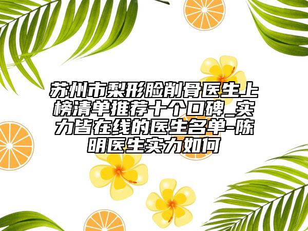 苏州市梨形脸削骨医生上榜清单推荐十个口碑_实力皆在线的医生名单-陈明医生实力如何