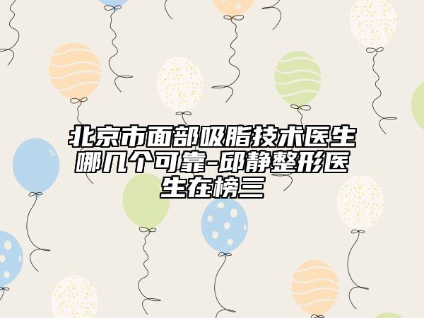 北京市面部吸脂技术医生哪几个可靠-邱静整形医生在榜三