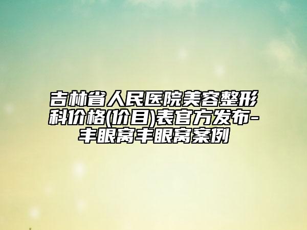 吉林省人民医院美容整形科价格(价目)表官方发布-丰眼窝丰眼窝案例