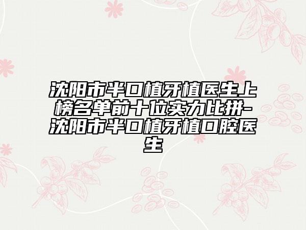 沈阳市半口植牙植医生上榜名单前十位实力比拼-沈阳市半口植牙植口腔医生