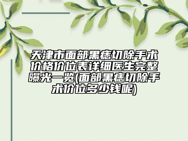 天津市面部黑痣切除手术价格价位表详细医生完整曝光一览(面部黑痣切除手术价位多少钱呢)