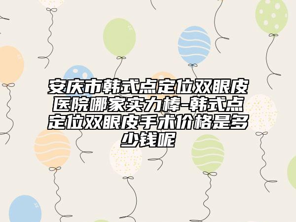 安庆市韩式点定位双眼皮医院哪家实力棒-韩式点定位双眼皮手术价格是多少钱呢