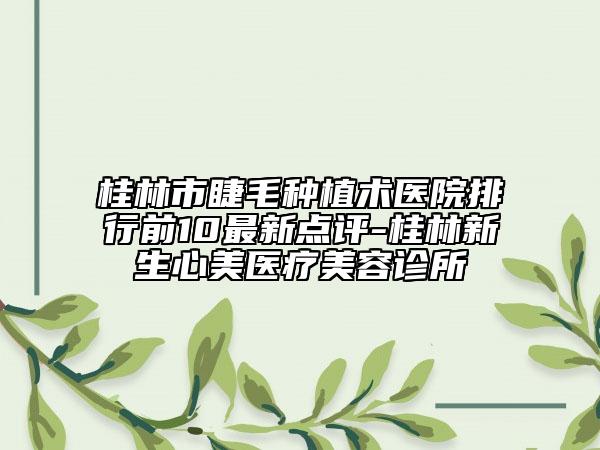 桂林市睫毛种植术医院排行前10最新点评-桂林新生心美医疗美容诊所