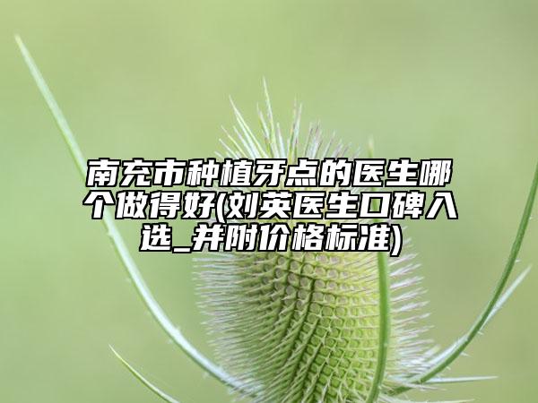 南充市种植牙点的医生哪个做得好(刘英医生口碑入选_并附价格标准)