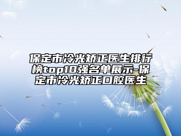 保定市冷光矫正医生排行榜top10强名单展示-保定市冷光矫正口腔医生