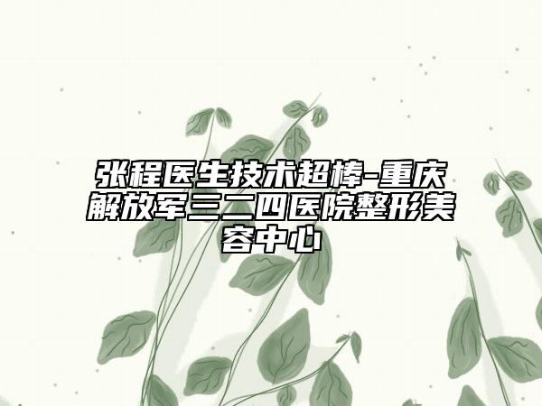 张程医生技术超棒-重庆解放军三二四医院整形美容中心