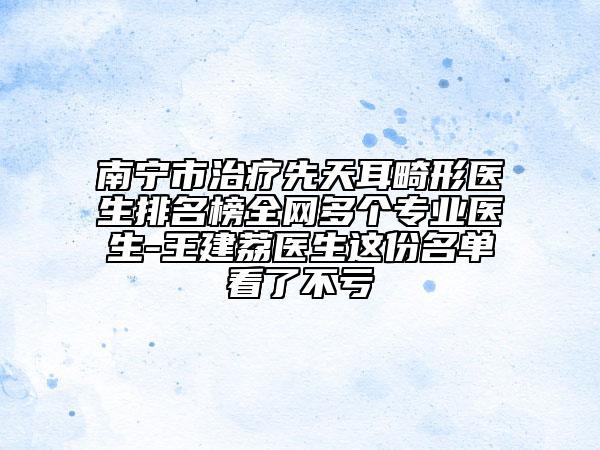 南宁市治疗先天耳畸形医生排名榜全网多个专业医生-王建荔医生这份名单看了不亏