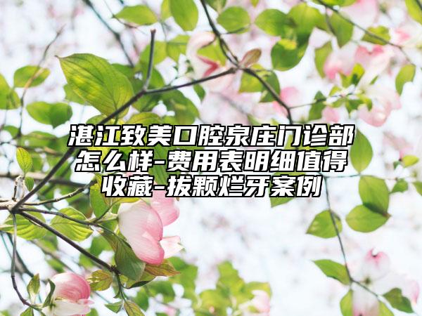 湛江致美口腔泉庄门诊部怎么样-费用表明细值得收藏-拔颗烂牙案例